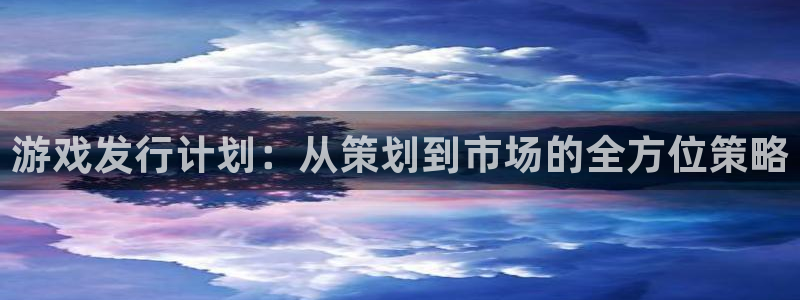 bbin视讯官网平台怎么样：游戏发行计划：从策划到市场的全方位策略