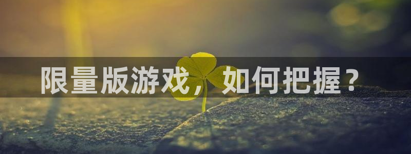 bbin视讯官网客服：限量版游戏，如何把握？