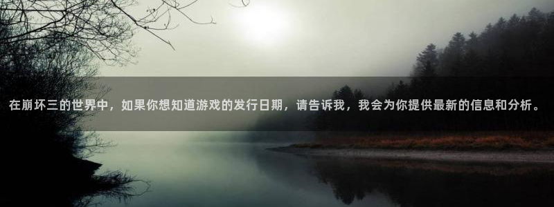 bbin视讯子图书：在崩坏三的世界中，如果你想知道游戏的发行日期，请告诉我，我会为你提供最新的信息和分析。