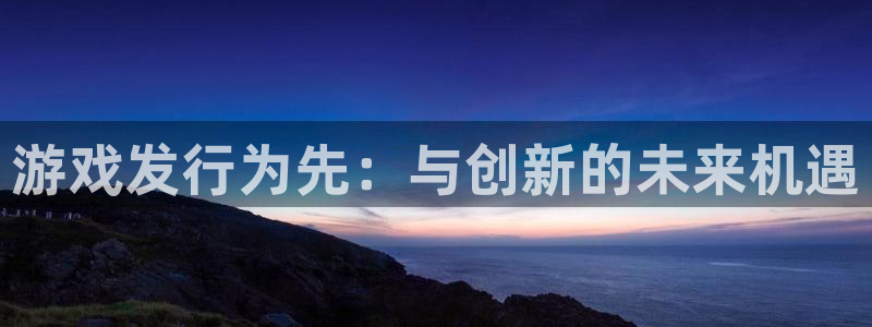 bbin视讯官网注册地址在哪里查：游戏发行为先：与创新的未来机遇